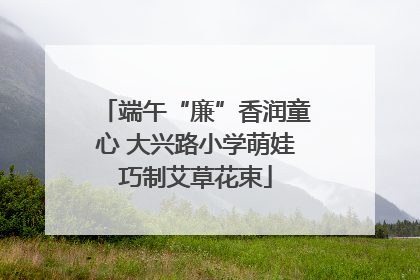 端午“廉”香润童心 大兴路小学萌娃巧制艾草花束