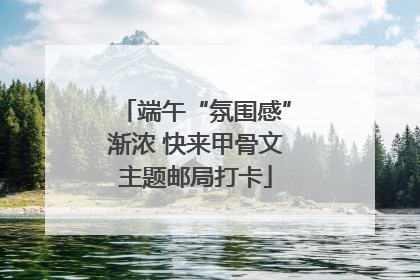 端午“氛围感”渐浓 快来甲骨文主题邮局打卡