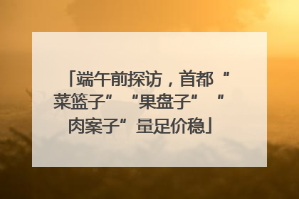 端午前探访，首都“菜篮子”“果盘子”“肉案子”量足价稳