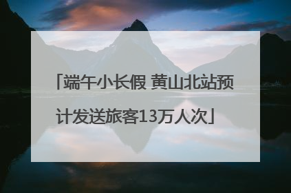 端午小长假 黄山北站预计发送旅客13万人次