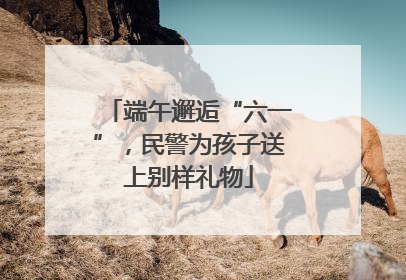 端午邂逅“六一”，民警为孩子送上别样礼物