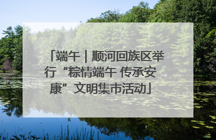 端午｜顺河回族区举行“粽情端午 传承安康”文明集市活动