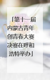 第十一届内蒙古青年创青春大赛决赛在呼和浩特举办