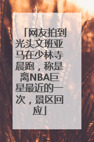 网友拍到光头文班亚马在少林寺晨跑，称是离NBA巨星最近的一次，景区回应