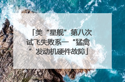 美“星舰”第八次试飞失败系一“猛禽”发动机硬件故障
