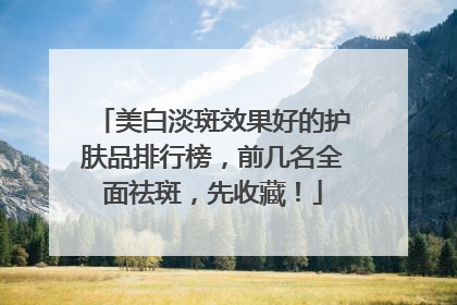 美白淡斑效果好的护肤品排行榜，前几名全面祛斑，先收藏！