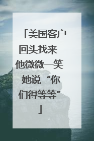 美国客户回头找来 他微微一笑 她说“你们得等等”
