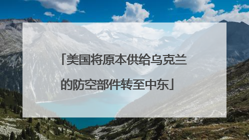 美国将原本供给乌克兰的防空部件转至中东