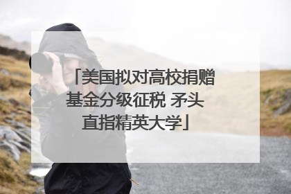 美国拟对高校捐赠基金分级征税 矛头直指精英大学