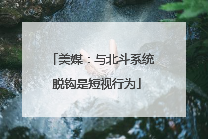 美媒：与北斗系统脱钩是短视行为