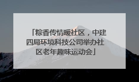 粽香传情暖社区，中建四局环境科技公司举办社区老年趣味运动会
