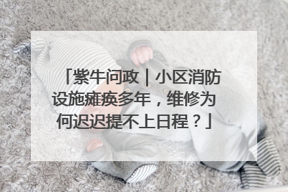 紫牛问政｜小区消防设施瘫痪多年，维修为何迟迟提不上日程？