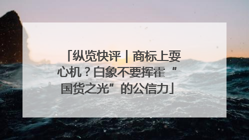 纵览快评｜商标上耍心机？白象不要挥霍“国货之光”的公信力