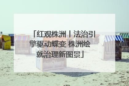 红观株洲丨法治引擎驱动蝶变 株洲绘就治理新图景
