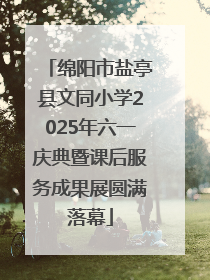 绵阳市盐亭县文同小学2025年六一庆典暨课后服务成果展圆满落幕