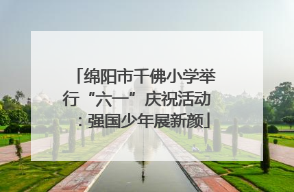 绵阳市千佛小学举行“六一”庆祝活动：强国少年展新颜