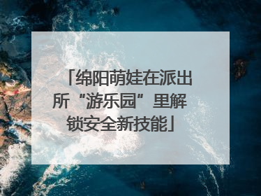 绵阳萌娃在派出所“游乐园”里解锁安全新技能