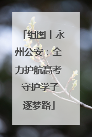 组图丨永州公安：全力护航高考 守护学子逐梦路