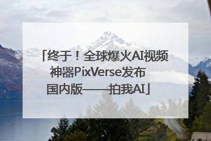终于！全球爆火AI视频神器PixVerse发布国内版——拍我AI