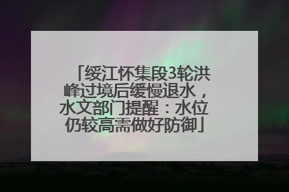 绥江怀集段3轮洪峰过境后缓慢退水，水文部门提醒：水位仍较高需做好防御