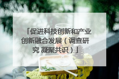 促进科技创新和产业创新融合发展（调查研究 凝聚共识）