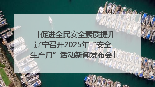 促进全民安全素质提升 辽宁召开2025年“安全生产月”活动新闻发布会