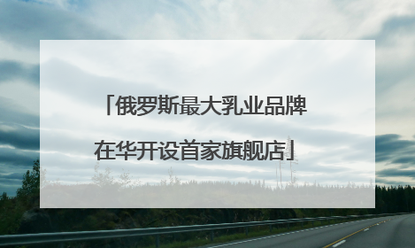 俄罗斯最大乳业品牌在华开设首家旗舰店