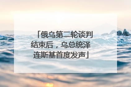 俄乌第二轮谈判结束后，乌总统泽连斯基首度发声