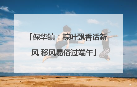 保华镇：粽叶飘香话新风 移风易俗过端午