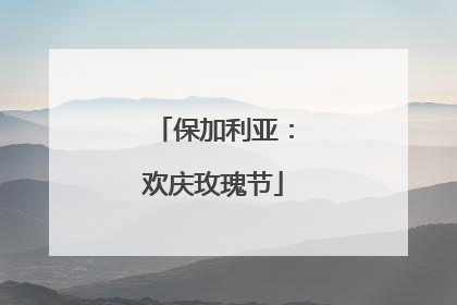 保加利亚：欢庆玫瑰节