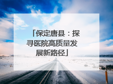 保定唐县：探寻医院高质量发展新路径