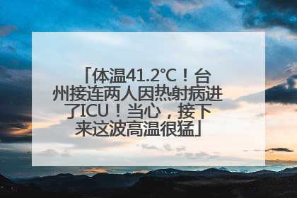 体温41.2℃！台州接连两人因热射病进了ICU！当心，接下来这波高温很猛
