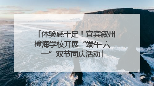 体验感十足！宜宾叙州樟海学校开展“端午·六一”双节同庆活动