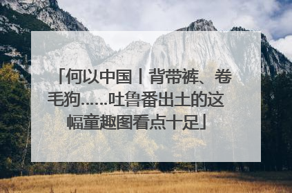 何以中国丨背带裤、卷毛狗……吐鲁番出土的这幅童趣图看点十足