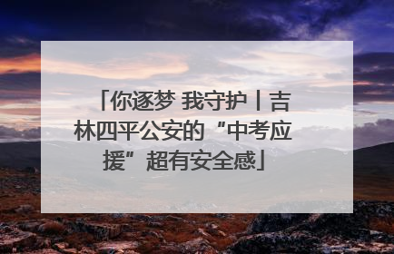 你逐梦 我守护丨吉林四平公安的“中考应援”超有安全感