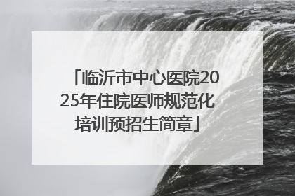 临沂市中心医院2025年住院医师规范化培训预招生简章