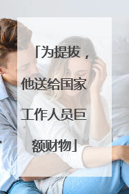 为提拔，他送给国家工作人员巨额财物