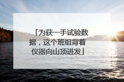 为获一手试验数据，这个班组背着仪器向山顶进发