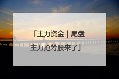 主力资金｜尾盘主力抢筹股来了