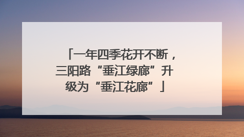 一年四季花开不断，三阳路“垂江绿廊”升级为“垂江花廊”
