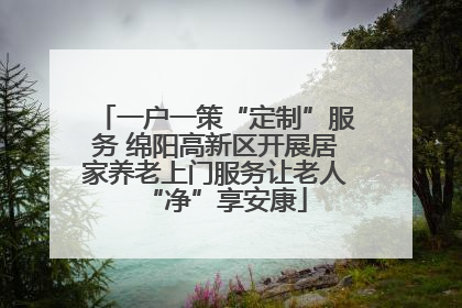 一户一策“定制”服务 绵阳高新区开展居家养老上门服务让老人“净”享安康
