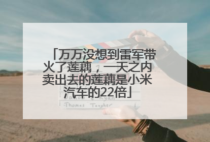 万万没想到雷军带火了莲藕，一天之内卖出去的莲藕是小米汽车的22倍