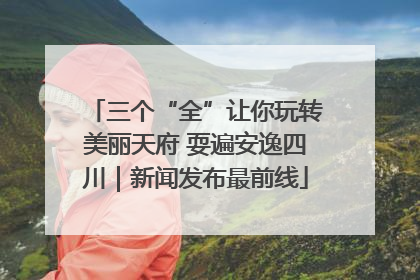 三个“全”让你玩转美丽天府 耍遍安逸四川｜新闻发布最前线