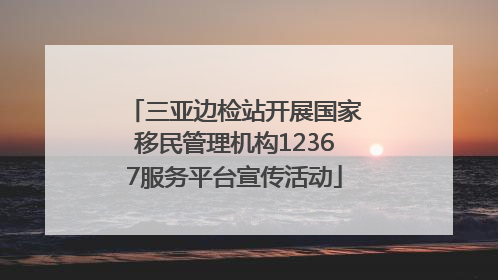 三亚边检站开展国家移民管理机构12367服务平台宣传活动