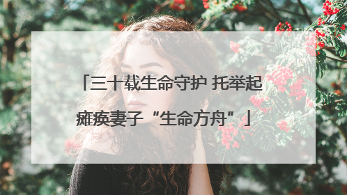 三十载生命守护 托举起瘫痪妻子“生命方舟”