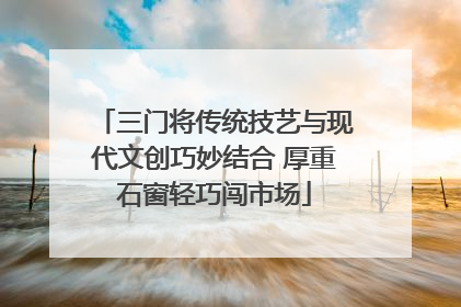 三门将传统技艺与现代文创巧妙结合 厚重石窗轻巧闯市场