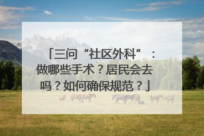 三问“社区外科”：做哪些手术？居民会去吗？如何确保规范？