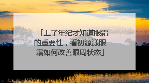 上了年纪才知道眼霜的重要性，看初源漾眼霜如何改善眼周状态