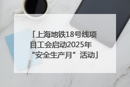 上海地铁18号线项目工会启动2025年“安全生产月”活动