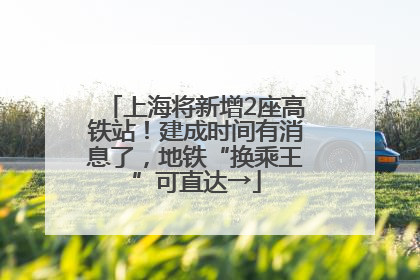 上海将新增2座高铁站！建成时间有消息了，地铁“换乘王”可直达→